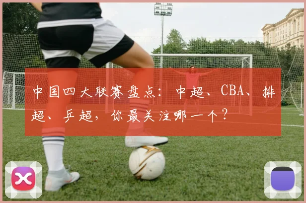 中国四大联赛盘点：中超、CBA、排超、乒超，你最关注哪一个？
