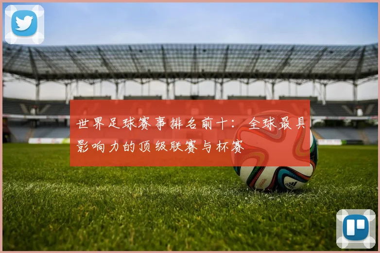 世界足球赛事排名前十:全球最具影响力的顶级联赛与杯赛
