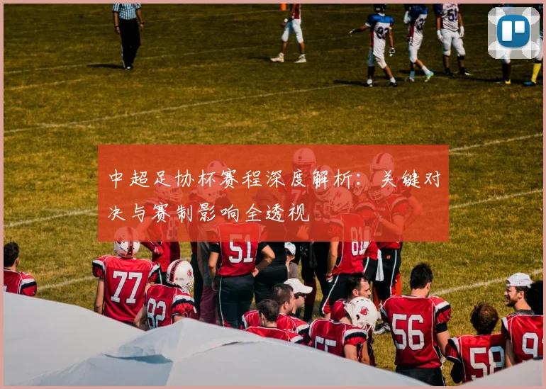 中超足协杯赛程深度解析：关键对决与赛制影响全透视
