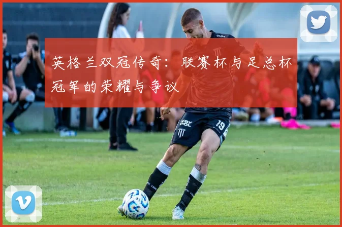 英格兰双冠传奇:联赛杯与足总杯冠军的荣耀与争议