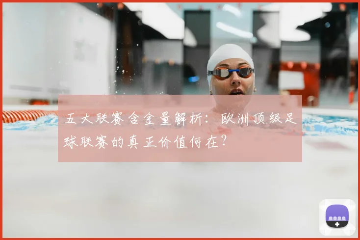 五大联赛含金量解析：欧洲顶级足球联赛的真正价值何在？