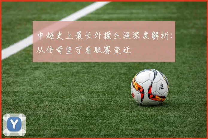 中超史上最长外援生涯深度解析：从传奇坚守看联赛变迁