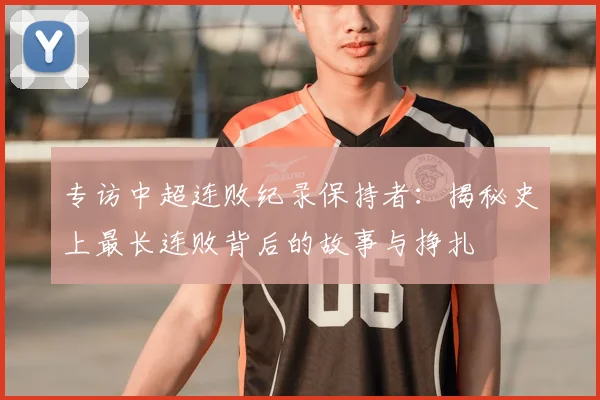 专访中超连败纪录保持者：揭秘史上最长连败背后的故事与挣扎