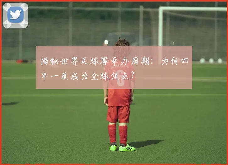 揭秘世界足球赛举办周期：为何四年一度成为全球焦点？