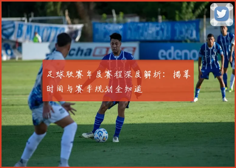 足球联赛年度赛程深度解析：揭幕时间与赛季规划全知道