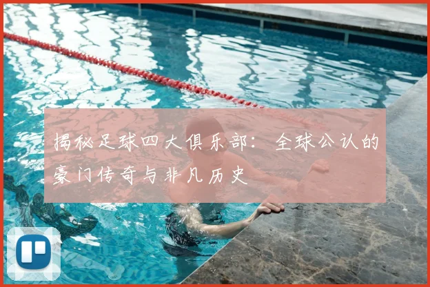 揭秘足球四大俱乐部：全球公认的豪门传奇与非凡历史