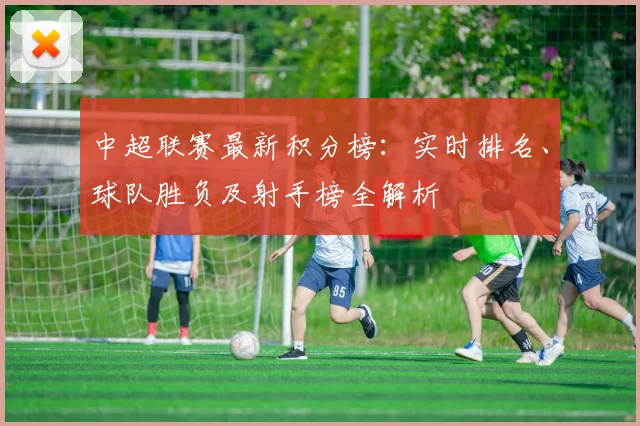 中超联赛最新积分榜:实时排名、球队胜负及射手榜全解析