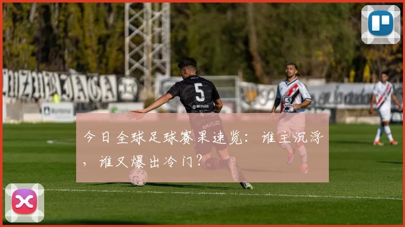 今日全球足球赛果速览：谁主沉浮，谁又爆出冷门？