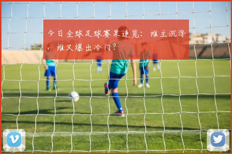 今日全球足球赛果速览：谁主沉浮，谁又爆出冷门？