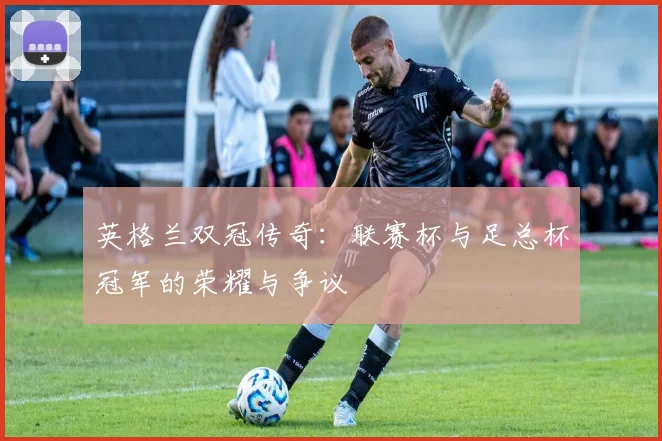 英格兰双冠传奇:联赛杯与足总杯冠军的荣耀与争议