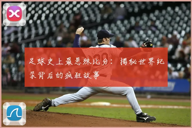 足球史上最悬殊比分:揭秘世界纪录背后的疯狂故事