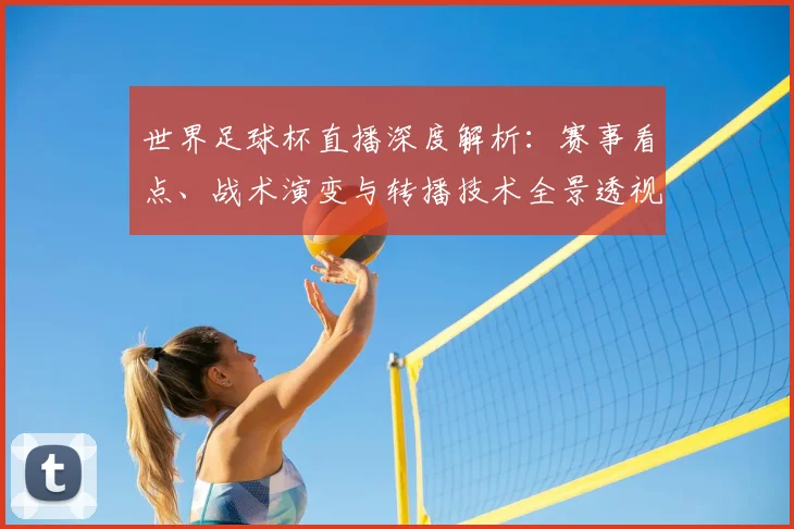 世界足球杯直播深度解析：赛事看点、战术演变与转播技术全景透视