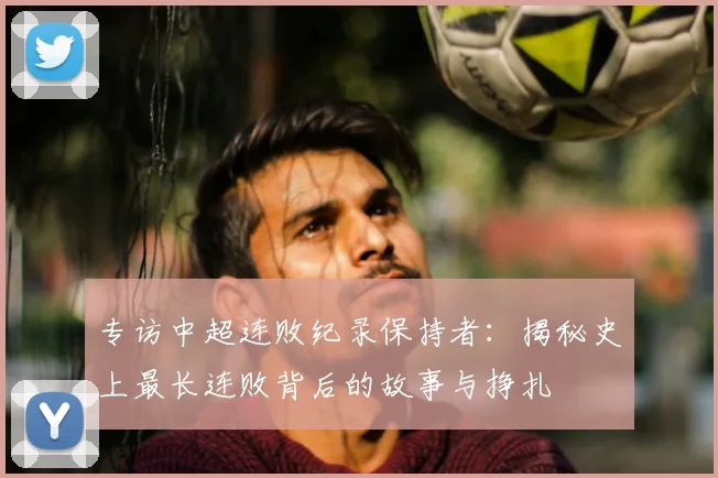 专访中超连败纪录保持者:揭秘史上最长连败背后的故事与挣扎