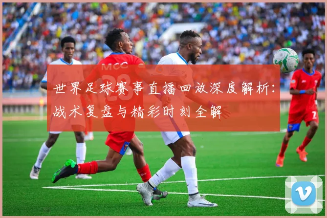 世界足球赛事直播回放深度解析:战术复盘与精彩时刻全解