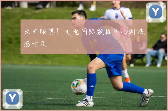 大开眼界！电竞国际数据中心科技感十足