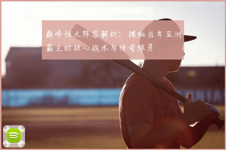 巅峰恒大阵容解析：揭秘当年亚洲霸主的核心战术与传奇球员
