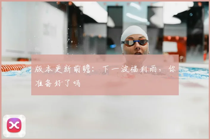 版本更新前瞻：下一波福利雨，你准备好了吗