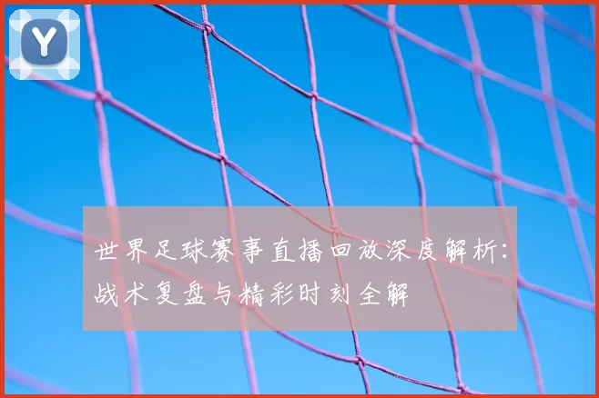世界足球赛事直播回放深度解析：战术复盘与精彩时刻全解