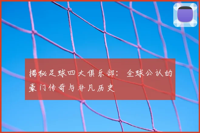 揭秘足球四大俱乐部：全球公认的豪门传奇与非凡历史