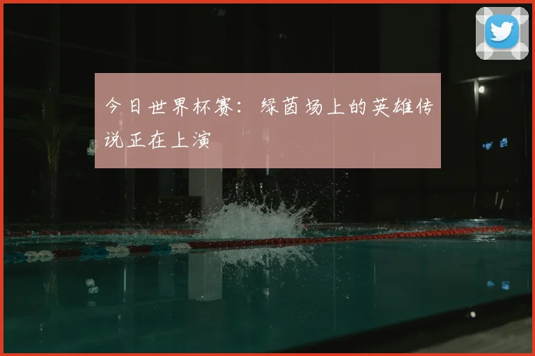 今日世界杯赛：绿茵场上的英雄传说正在上演