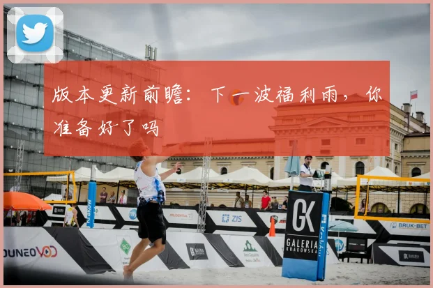 版本更新前瞻：下一波福利雨，你准备好了吗