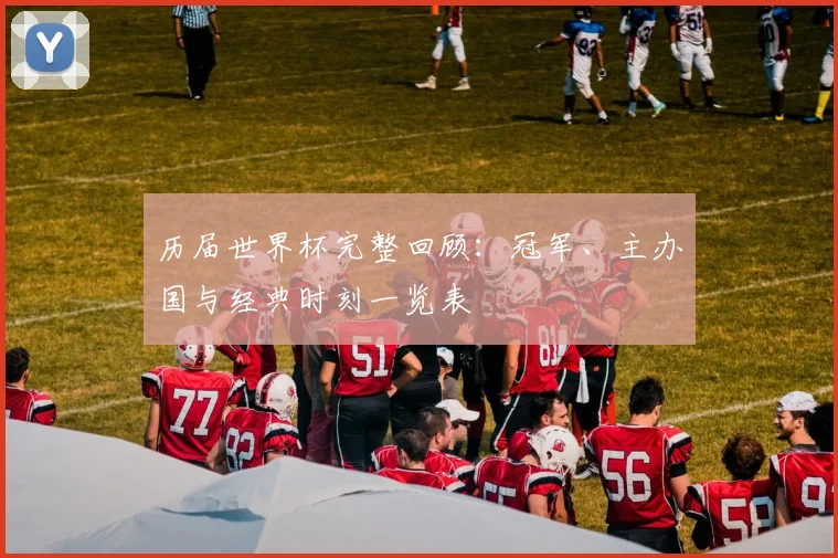 历届世界杯完整回顾：冠军、主办国与经典时刻一览表