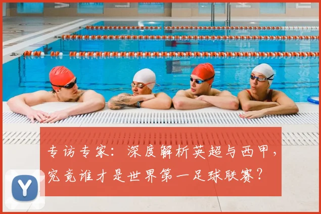 专访专家：深度解析英超与西甲，究竟谁才是世界第一足球联赛？