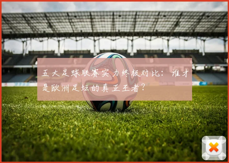 五大足球联赛实力终极对比：谁才是欧洲足坛的真正王者？