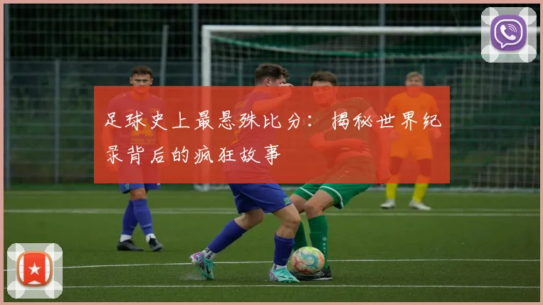 足球史上最悬殊比分:揭秘世界纪录背后的疯狂故事