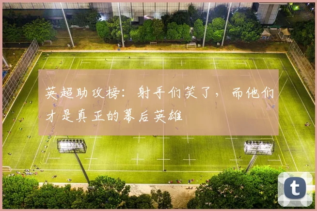 英超助攻榜：射手们笑了，而他们才是真正的幕后英雄