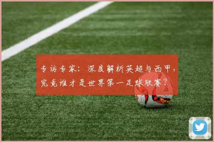 专访专家：深度解析英超与西甲，究竟谁才是世界第一足球联赛？